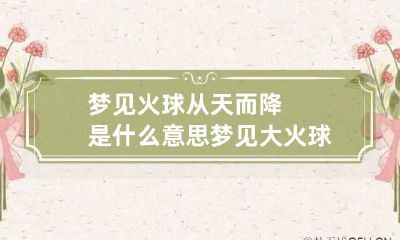 梦见火球从天而降是什么意思 梦见大火球从天而降