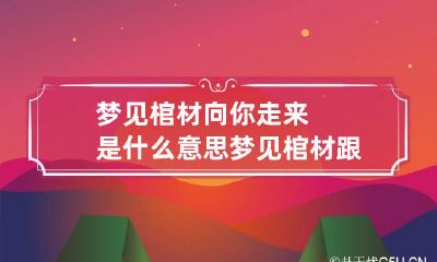 梦见棺材向你走来是什么意思 梦见棺材跟着我跑什么意思