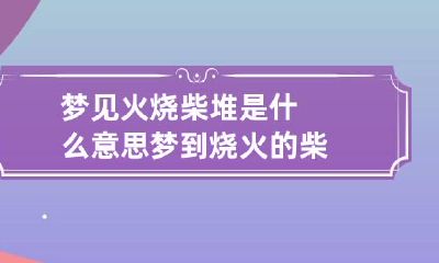 梦见火烧柴堆是什么意思 梦到烧火的柴