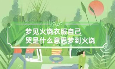 梦见火烧衣服自己哭是什么意思 梦到火烧着了衣服