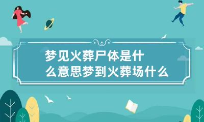 梦见火葬尸体是什么意思 梦到火葬场什么意思?