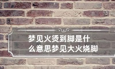 梦见火烫到脚是什么意思 梦见大火烧脚