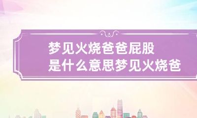 梦见火烧爸爸屁股是什么意思 梦见火烧爸爸屁股是什么意思周公解梦