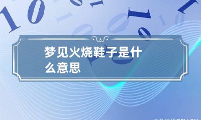梦见火烧鞋子是什么意思