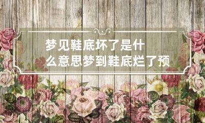 梦见鞋底坏了是什么意思 梦到鞋底烂了预示着什么