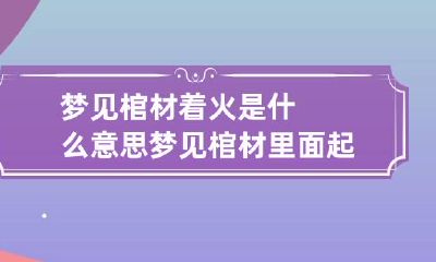 梦见棺材着火是什么意思 梦见棺材里面起火什么预兆
