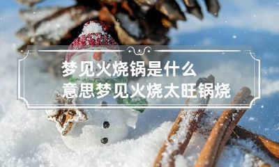 梦见火烧锅是什么意思 梦见火烧太旺锅烧坏了
