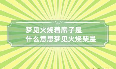 梦见火烧着席子是什么意思 梦见火烧柴是什么意思