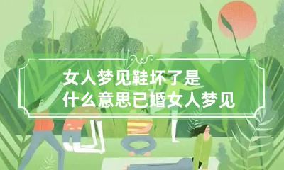 女人梦见鞋坏了是什么意思 已婚女人梦见鞋子坏了