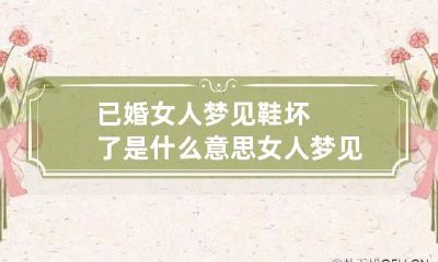已婚女人梦见鞋坏了是什么意思 女人梦见鞋坏了是怎么回事