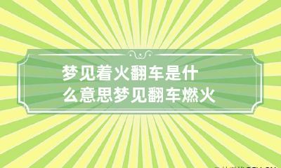 梦见着火翻车是什么意思 梦见翻车燃火