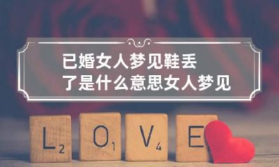 已婚女人梦见鞋丢了是什么意思 女人梦见鞋丢了一只是什么意思