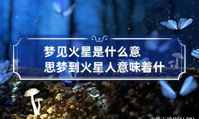 梦见火星是什么意思 梦到火星人意味着什么