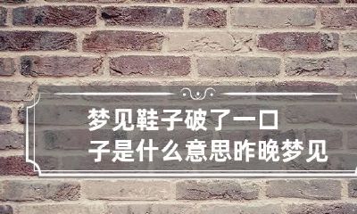 梦见鞋子破了一口子是什么意思 昨晚梦见鞋子破了