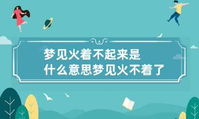 梦见火着不起来是什么意思 梦见火不着了我有点着