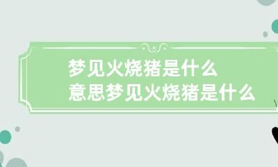 梦见火烧猪是什么意思 梦见火烧猪是什么意思呀