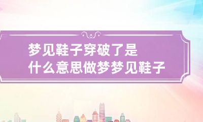 梦见鞋子穿破了是什么意思 做梦梦见鞋子穿破了