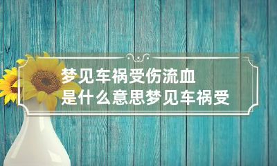 梦见车祸受伤流血是什么意思 梦见车祸受伤流血是什么意思呀