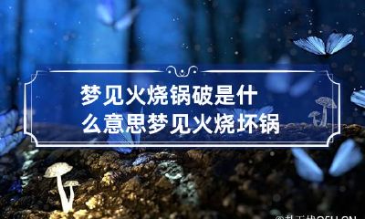 梦见火烧锅破是什么意思 梦见火烧坏锅