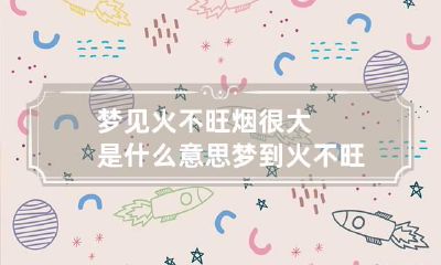 梦见火不旺烟很大是什么意思 梦到火不旺