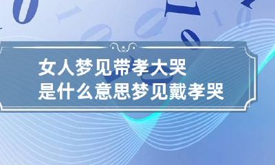 女人梦见带孝大哭是什么意思 梦见戴孝哭是什么意思