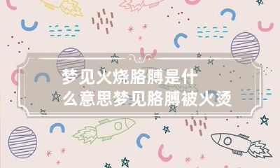 梦见火烧胳膊是什么意思 梦见胳膊被火烫伤