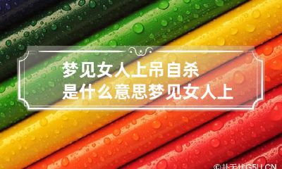 梦见女人上吊自杀是什么意思 梦见女人上吊是好梦吗
