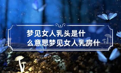 梦见女人乳头是什么意思 梦见女人乳房什么意思