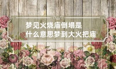 梦见火烧庙倒塌是什么意思 梦到大火把庙烧了