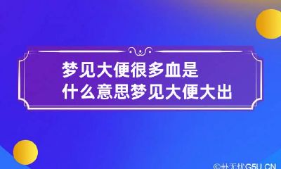 梦见大便很多血是什么意思 梦见大便大出血
