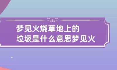 梦见火烧草地上的垃圾是什么意思 梦见火烧草地上的垃圾是什么意思呀