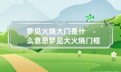 梦见火烧大门是什么意思 梦见大火烧门框