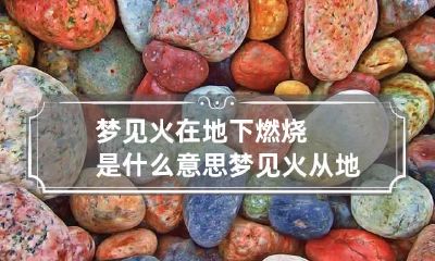 梦见火在地下燃烧是什么意思 梦见火从地下冒上来