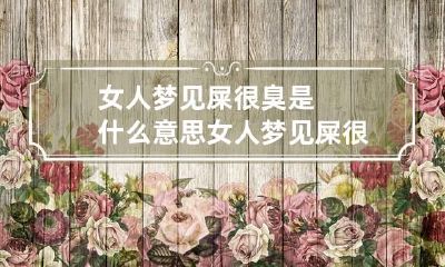 女人梦见屎很臭是什么意思 女人梦见屎很臭是什么意思解梦