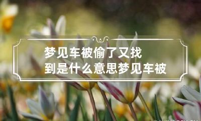 梦见车被偷了又找到是什么意思 梦见车被偷了又找回来