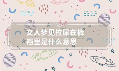 女人梦见拉屎在裤裆里是什么意思