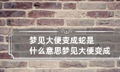 梦见大便变成蛇是什么意思 梦见大便变成蛇是什么意思呀
