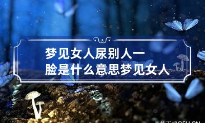 梦见女人尿别人一脸是什么意思 梦见女人尿了好多尿