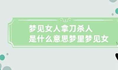 梦见女人拿刀杀人是什么意思 梦里梦见女人拿刀捅我