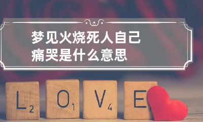 梦见火烧死人自己痛哭是什么意思
