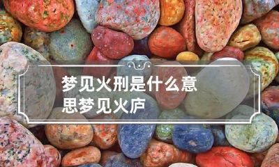 梦见火刑是什么意思 梦见火庐