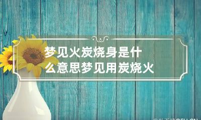 梦见火炭烧身是什么意思 梦见用炭烧火