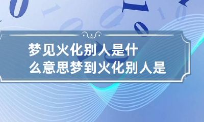 梦见火化别人是什么意思 梦到火化别人是什么意思