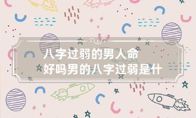八字过弱的男人命好吗 男的八字过弱是什么意思