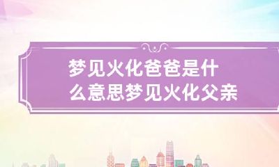 梦见火化爸爸是什么意思 梦见火化父亲