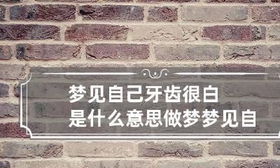 梦见自己牙齿很白是什么意思 做梦梦见自己牙齿很白