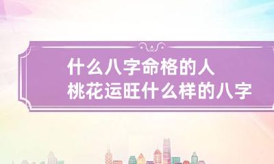 什么八字命格的人桃花运旺 什么样的八字是命带桃花