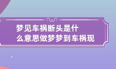 梦见车祸断头是什么意思 做梦梦到车祸现场断头有死人,是吉还是凶?