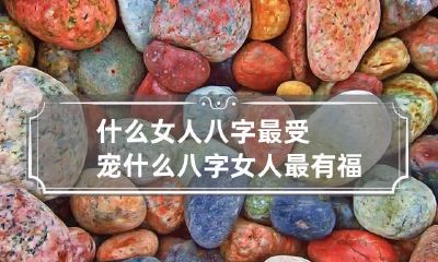 什么女人八字最受宠 什么八字女人最有福气