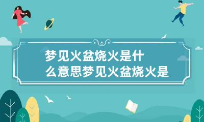 梦见火盆烧火是什么意思 梦见火盆烧火是什么意思周公解梦